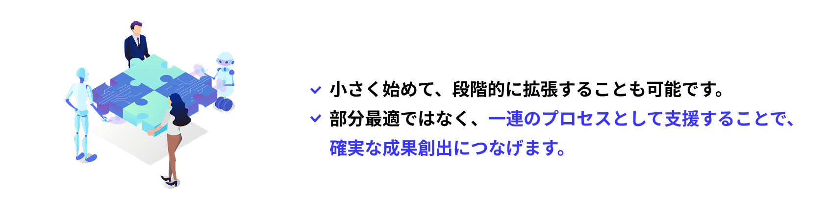小さく始めて、段階的に拡張することも可能です。部分最適ではなく、一連のプロセスとして支援することで、確実な成果創出につなげます。