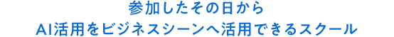 参加したその日からAI活用をビジネスシーンへ活用できるスクール