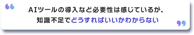 AIツールの導入など必要性は感じているが、知識不足でどうすればいいかわからない