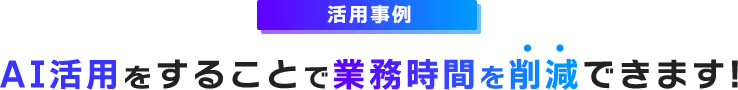 AI活用をすることで業務時間を削減できます!