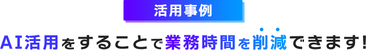 活用事例/AI活用をすることで業務時間を削減できます!
