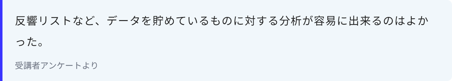 反響リストなど、データを貯めているものに対する分析が容易に出来るのはよかった。
受講者アンケートより